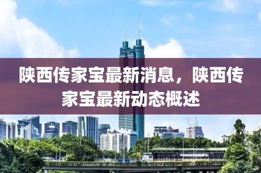 陜西傳家寶最新消息，陜西傳家寶最新動態(tài)概述