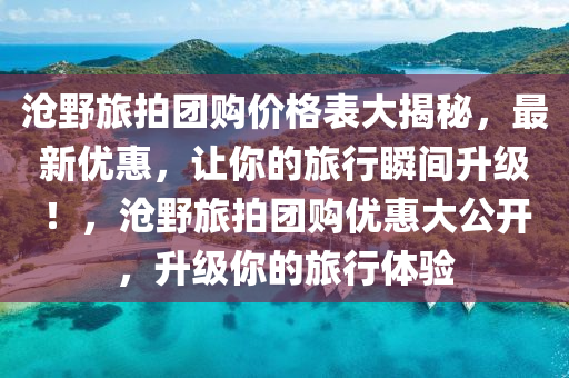 滄野旅拍團購價格表大揭秘，最新優(yōu)惠，讓你的旅行瞬間升級！，滄野旅拍團購優(yōu)惠大公開，升級你的旅行體驗