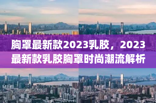 胸罩最新款2023乳膠，2023最新款乳膠胸罩時(shí)尚潮流解析