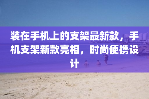 裝在手機(jī)上的支架最新款，手機(jī)支架新款亮相，時(shí)尚便攜設(shè)計(jì)