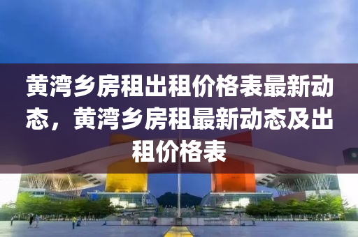 黃灣鄉(xiāng)房租出租價(jià)格表最新動(dòng)態(tài)，黃灣鄉(xiāng)房租最新動(dòng)態(tài)及出租價(jià)格表