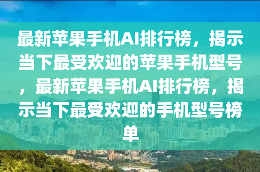 最新蘋果手機(jī)AI排行榜，揭示當(dāng)下最受歡迎的蘋果手機(jī)型號(hào)，最新蘋果手機(jī)AI排行榜，揭示當(dāng)下最受歡迎的手機(jī)型號(hào)榜單