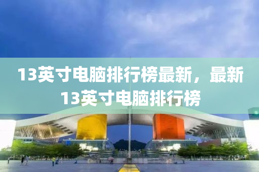 13英寸電腦排行榜最新，最新13英寸電腦排行榜