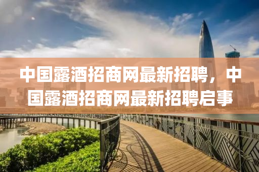 中國露酒招商網(wǎng)最新招聘，中國露酒招商網(wǎng)最新招聘啟事