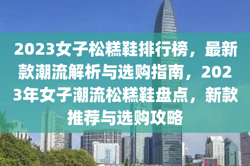 2023女子松糕鞋排行榜，最新款潮流解析與選購指南，2023年女子潮流松糕鞋盤點(diǎn)，新款推薦與選購攻略