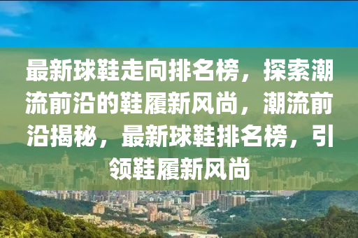 最新球鞋走向排名榜，探索潮流前沿的鞋履新風尚，潮流前沿揭秘，最新球鞋排名榜，引領鞋履新風尚