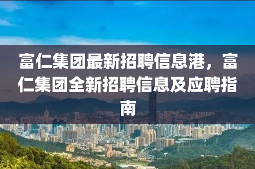 富仁集團最新招聘信息港，富仁集團全新招聘信息及應聘指南