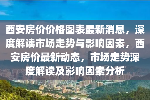 西安房價價格圖表最新消息，深度解讀市場走勢與影響因素，西安房價最新動態(tài)，市場走勢深度解讀及影響因素分析