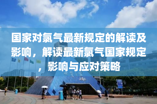 國(guó)家對(duì)氯氣最新規(guī)定的解讀及影響，解讀最新氯氣國(guó)家規(guī)定，影響與應(yīng)對(duì)策略