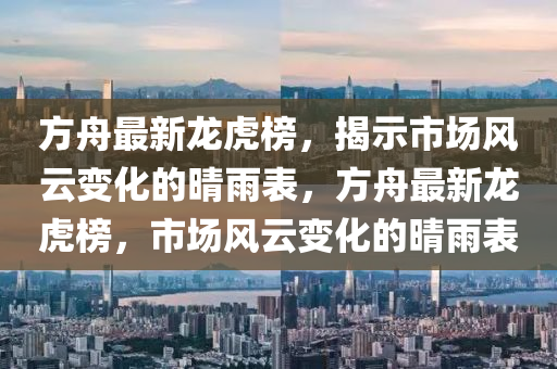 方舟最新龍虎榜，揭示市場(chǎng)風(fēng)云變化的晴雨表，方舟最新龍虎榜，市場(chǎng)風(fēng)云變化的晴雨表
