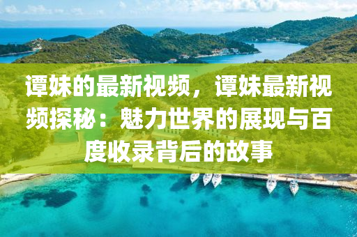 譚妹的最新視頻，譚妹最新視頻探秘：魅力世界的展現(xiàn)與百度收錄背后的故事