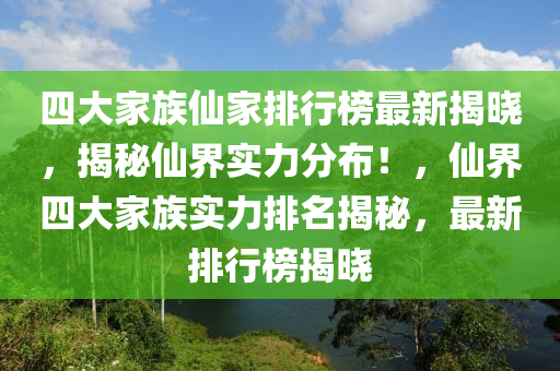 四大家族仙家排行榜最新揭曉，揭秘仙界實(shí)力分布！，仙界四大家族實(shí)力排名揭秘，最新排行榜揭曉
