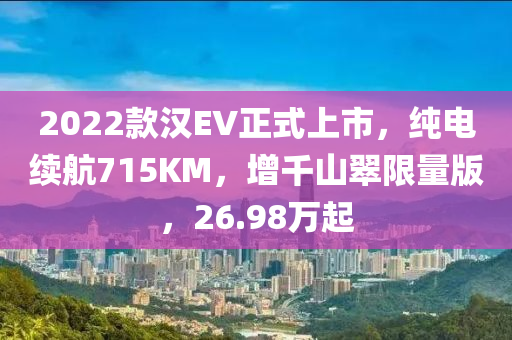 2022款漢EV正式上市，純電續(xù)航715KM，增千山翠限量版，26.98萬(wàn)起