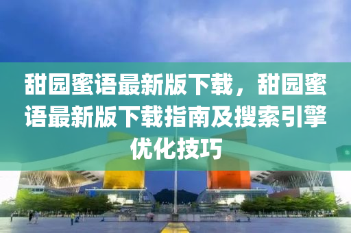甜園蜜語(yǔ)最新版下載，甜園蜜語(yǔ)最新版下載指南及搜索引擎優(yōu)化技巧