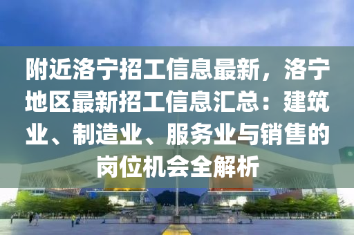 附近洛寧招工信息最新，洛寧地區(qū)最新招工信息匯總：建筑業(yè)、制造業(yè)、服務(wù)業(yè)與銷售的崗位機會全解析