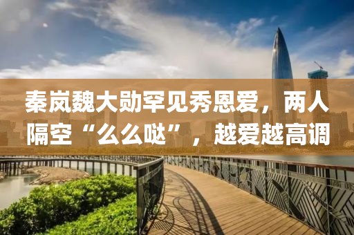 秦嵐魏大勛罕見秀恩愛，兩人隔空“么么噠”，越愛越高調(diào)