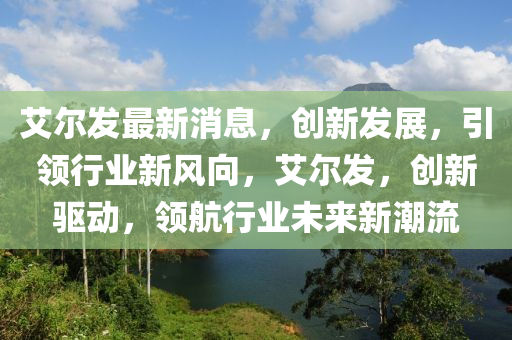 艾爾發(fā)最新消息，創(chuàng)新發(fā)展，引領(lǐng)行業(yè)新風向，艾爾發(fā)，創(chuàng)新驅(qū)動，領(lǐng)航行業(yè)未來新潮流