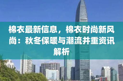 棉衣最新信息，棉衣時尚新風尚：秋冬保暖與潮流并重資訊解析