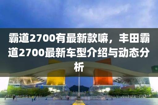 霸道2700有最新款嘛，豐田霸道2700最新車型介紹與動態(tài)分析