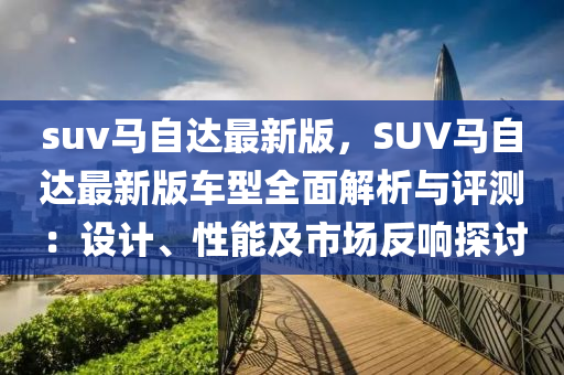 suv馬自達(dá)最新版，SUV馬自達(dá)最新版車型全面解析與評(píng)測(cè)：設(shè)計(jì)、性能及市場(chǎng)反響探討