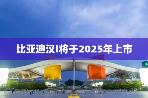 比亞迪漢l將于2025年上市