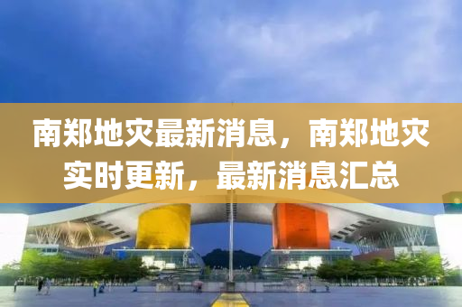 南鄭地災(zāi)最新消息，南鄭地災(zāi)實時更新，最新消息匯總