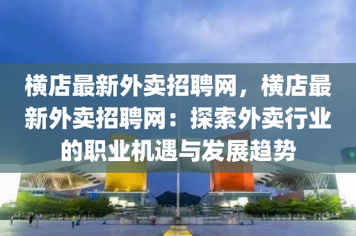 橫店最新外賣招聘網(wǎng)，橫店最新外賣招聘網(wǎng)：探索外賣行業(yè)的職業(yè)機(jī)遇與發(fā)展趨勢(shì)