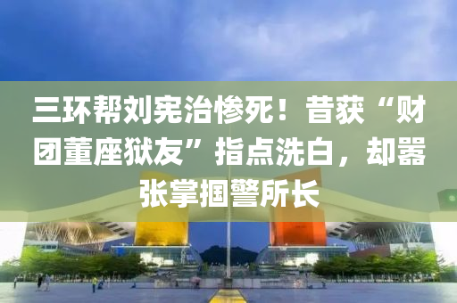 三環(huán)幫劉憲治慘死！昔獲“財團(tuán)董座獄友”指點(diǎn)洗白，卻囂張掌摑警所長