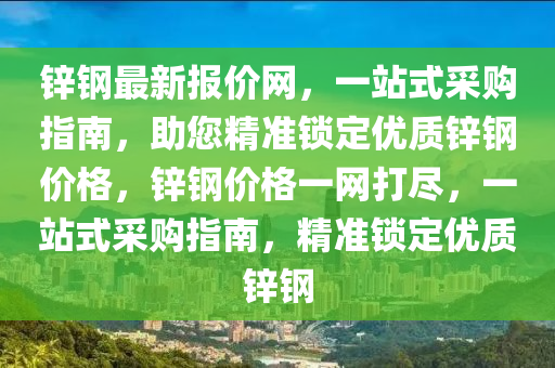 鋅鋼最新報(bào)價(jià)網(wǎng)，一站式采購(gòu)指南，助您精準(zhǔn)鎖定優(yōu)質(zhì)鋅鋼價(jià)格，鋅鋼價(jià)格一網(wǎng)打盡，一站式采購(gòu)指南，精準(zhǔn)鎖定優(yōu)質(zhì)鋅鋼