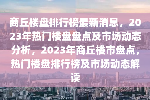 商丘樓盤排行榜最新消息，2023年熱門樓盤盤點及市場動態(tài)分析，2023年商丘樓市盤點，熱門樓盤排行榜及市場動態(tài)解讀