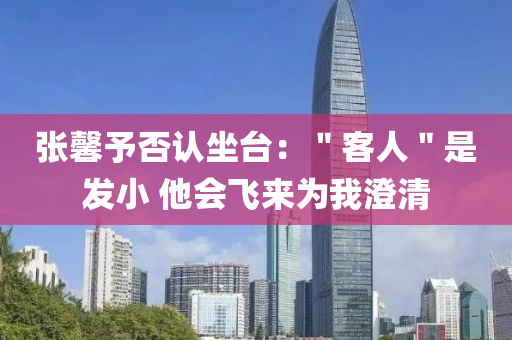 張馨予否認坐臺：＂客人＂是發(fā)小 他會飛來為我澄清