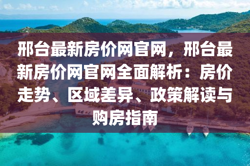邢臺最新房價網(wǎng)官網(wǎng)，邢臺最新房價網(wǎng)官網(wǎng)全面解析：房價走勢、區(qū)域差異、政策解讀與購房指南