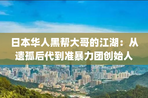 日本華人黑幫大哥的江湖：從遺孤后代到準(zhǔn)暴力團(tuán)創(chuàng)始人