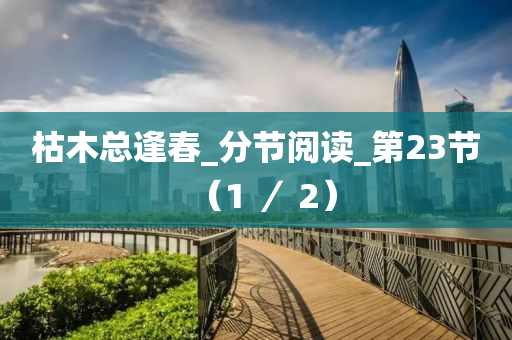 枯木總逢春_分節(jié)閱讀_第23節(jié)（1 ／ 2）