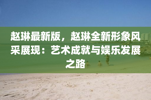 趙琳最新版，趙琳全新形象風(fēng)采展現(xiàn)：藝術(shù)成就與娛樂(lè)發(fā)展之路