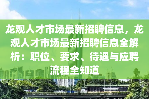 龍觀人才市場(chǎng)最新招聘信息，龍觀人才市場(chǎng)最新招聘信息全解析：職位、要求、待遇與應(yīng)聘流程全知道
