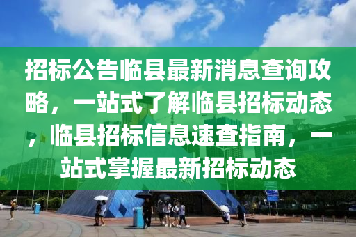 招標(biāo)公告臨縣最新消息查詢攻略，一站式了解臨縣招標(biāo)動(dòng)態(tài)，臨縣招標(biāo)信息速查指南，一站式掌握最新招標(biāo)動(dòng)態(tài)