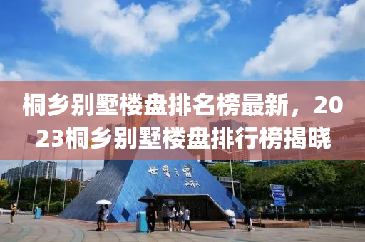 桐鄉(xiāng)別墅樓盤排名榜最新，2023桐鄉(xiāng)別墅樓盤排行榜揭曉