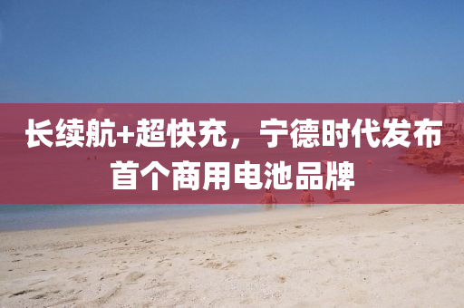 長(zhǎng)續(xù)航+超快充，寧德時(shí)代發(fā)布首個(gè)商用電池品牌
