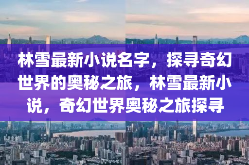 林雪最新小說名字，探尋奇幻世界的奧秘之旅，林雪最新小說，奇幻世界奧秘之旅探尋