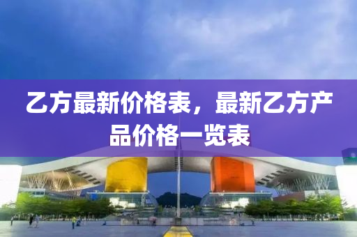 乙方最新價格表，最新乙方產(chǎn)品價格一覽表