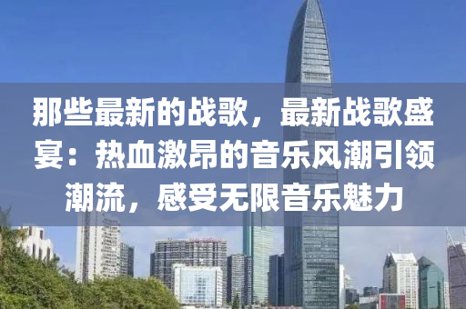 那些最新的戰(zhàn)歌，最新戰(zhàn)歌盛宴：熱血激昂的音樂風(fēng)潮引領(lǐng)潮流，感受無限音樂魅力
