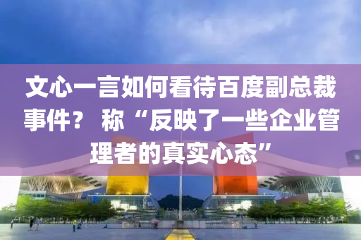 文心一言如何看待百度副總裁事件？ 稱“反映了一些企業(yè)管理者的真實心態(tài)”