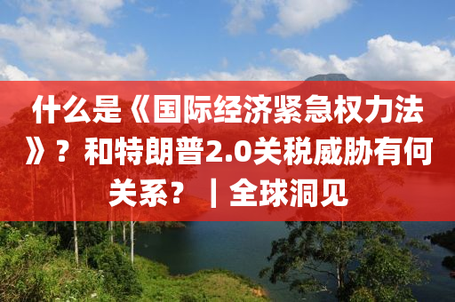 什么是《國際經(jīng)濟緊急權(quán)力法》？和特朗普2.0關(guān)稅威脅有何關(guān)系？｜全球洞見