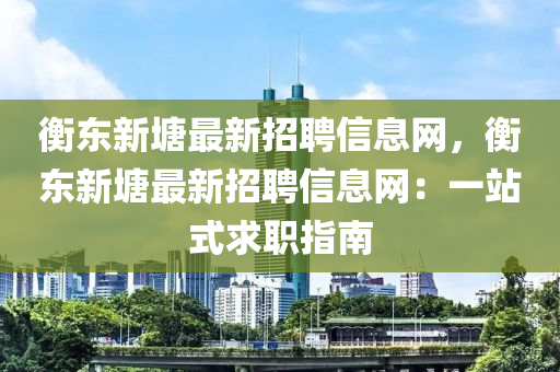 衡東新塘最新招聘信息網(wǎng)，衡東新塘最新招聘信息網(wǎng)：一站式求職指南