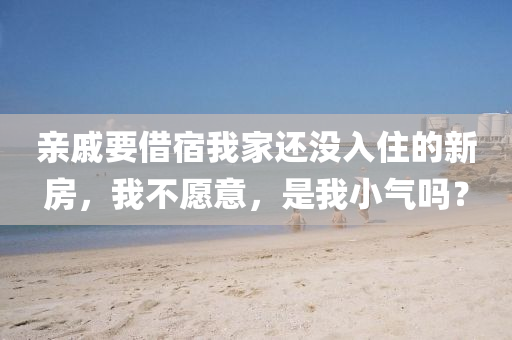親戚要借宿我家還沒入住的新房，我不愿意，是我小氣嗎？