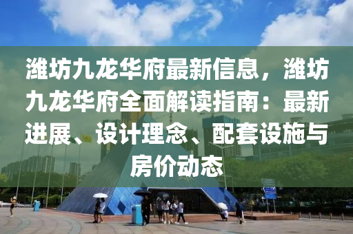 濰坊九龍華府最新信息，濰坊九龍華府全面解讀指南：最新進(jìn)展、設(shè)計理念、配套設(shè)施與房價動態(tài)