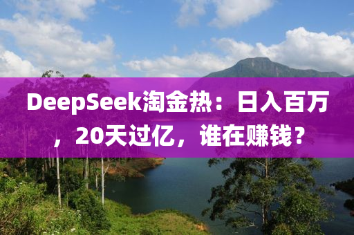 DeepSeek淘金熱：日入百萬，20天過億，誰在賺錢？