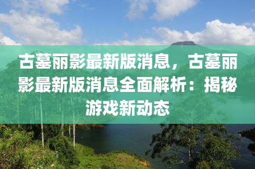 古墓麗影最新版消息，古墓麗影最新版消息全面解析：揭秘游戲新動態(tài)