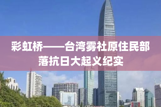 彩虹橋——臺灣霧社原住民部落抗日大起義紀(jì)實